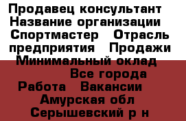 Продавец-консультант › Название организации ­ Спортмастер › Отрасль предприятия ­ Продажи › Минимальный оклад ­ 28 000 - Все города Работа » Вакансии   . Амурская обл.,Серышевский р-н